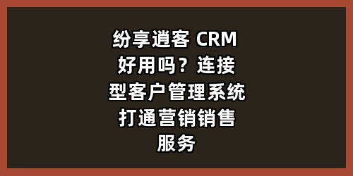 纷享逍客 CRM 好用吗？连接型客户管理系统打通营销销售服务全流程